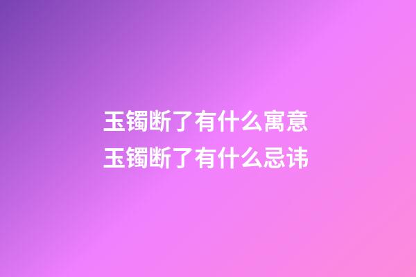 玉镯断了有什么寓意 玉镯断了有什么忌讳
